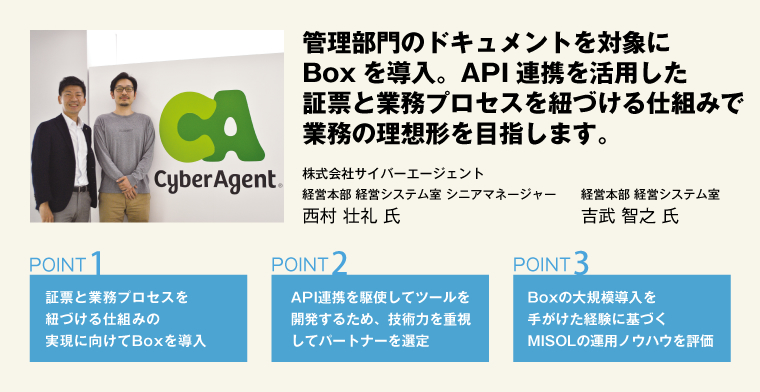 管理部門のドキュメントを対象にBoxを導入。API連携を活用した証票と業務プロセスを紐づける仕組みで業務の理想形を目指します。株式会社サイバーエージェント 経営本部 経営システム室 シニアマネージャー 西村 壮礼 氏／経営本部 経営システム室 吉武 智之 氏