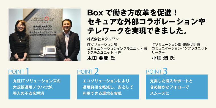 Boxで働き方改革を促進！ セキュアな外部コラボレーションやテレワークを実現できました。株式会社メタルワン ITソリューション部 部長代行 兼 コミュニケーションインフラユニットリーダー 小畑 潤 氏／ITソリューション部 コミュニケーションインフラユニット 兼 システムユニット 主任 本田 亜耶 氏