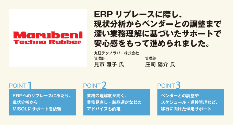 ERPリプレースに際し、現状分析からベンダーとの調整まで深い業務理解に基づいたサポートで安心感をもって進められました。丸紅テクノラバー株式会社　管理部　見市 雅子 氏／管理部　庄司 陽介 氏