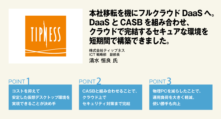 本社移転を機にフルクラウドDaaSへ。DaaSとCASBを組み合わせ、クラウドで完結するセキュアな環境を短期間で構築できました。株式会社ティップネス　ICT戦略部　副部長　清水 恒良 氏