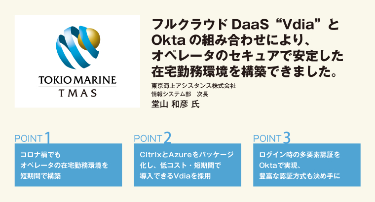 フルクラウドDaaS”Vdia”とOktaの組み合わせにより、オペレータのセキュアで安定した在宅勤務環境を構築できました。東京海上アシスタンス株式会社　情報システム部　次長　堂山 和彦 氏